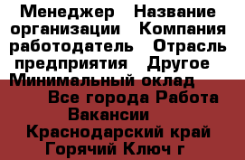 Менеджер › Название организации ­ Компания-работодатель › Отрасль предприятия ­ Другое › Минимальный оклад ­ 18 000 - Все города Работа » Вакансии   . Краснодарский край,Горячий Ключ г.